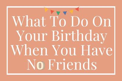 What To Do On Your Birthday When You Have No Friends: 8 Best Ideas To Make Your Day Truly Festive